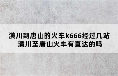 潢川到唐山的火车k666经过几站 潢川至唐山火车有直达的吗